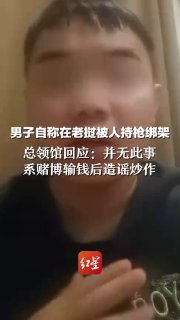 男子发视频称被人持枪绑架，总领馆：系赌博输钱后造谣炒作